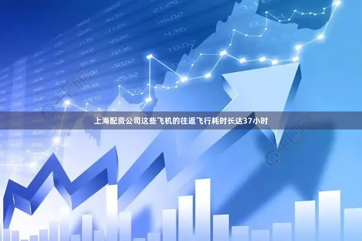 上海配资公司这些飞机的往返飞行耗时长达37小时