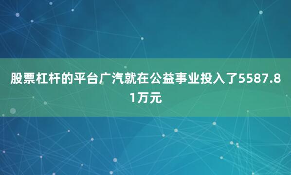 股票杠杆的平台广汽就在公益事业投入了5587.81万元