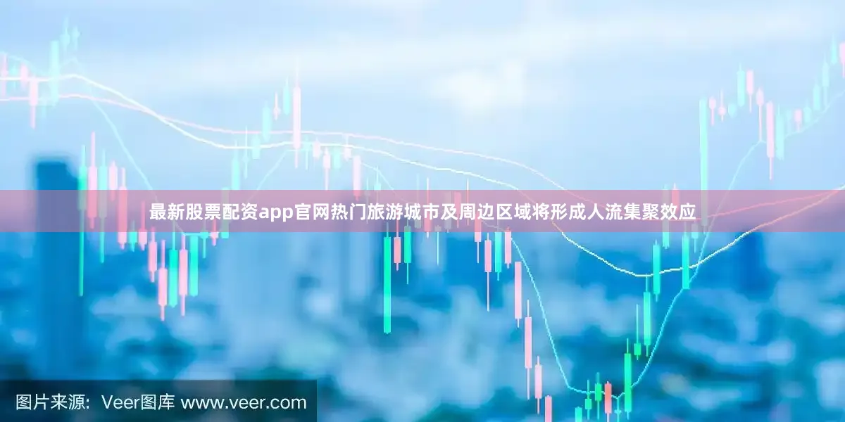 最新股票配资app官网热门旅游城市及周边区域将形成人流集聚效应