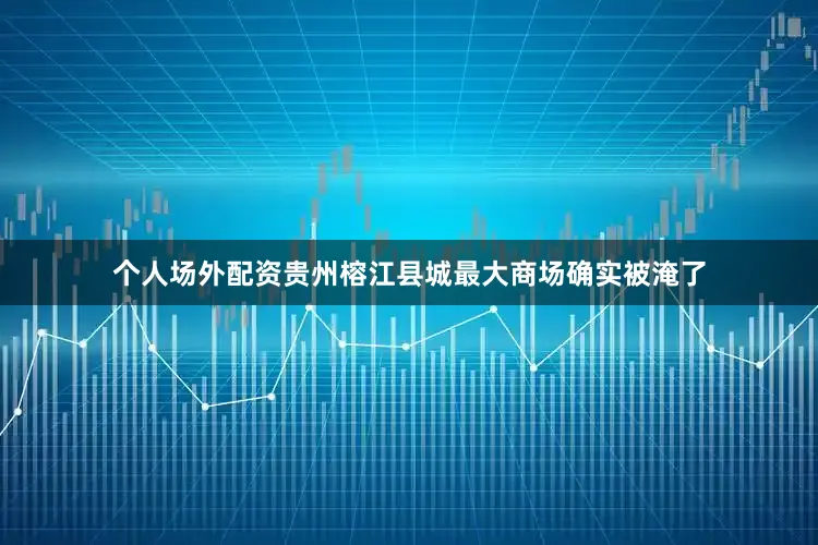 个人场外配资贵州榕江县城最大商场确实被淹了