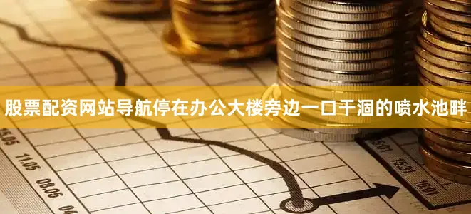 股票配资网站导航停在办公大楼旁边一口干涸的喷水池畔