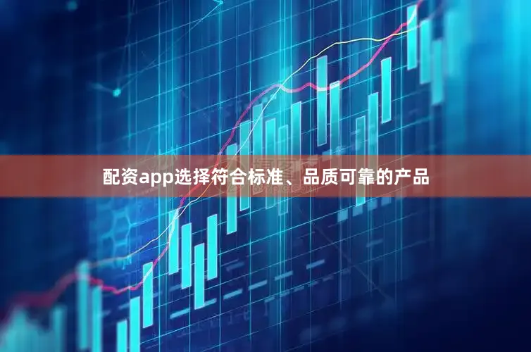 配资app选择符合标准、品质可靠的产品