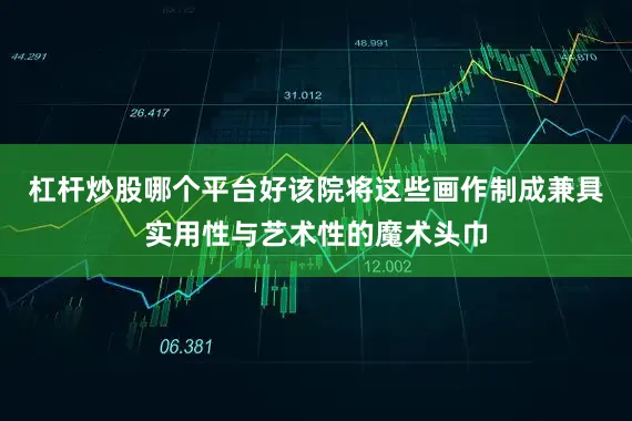 杠杆炒股哪个平台好该院将这些画作制成兼具实用性与艺术性的魔术头巾