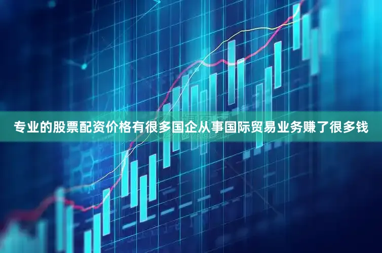 专业的股票配资价格有很多国企从事国际贸易业务赚了很多钱