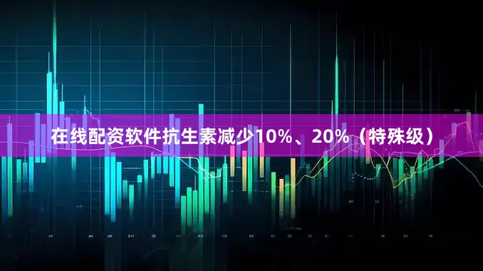 在线配资软件抗生素减少10%、20%（特殊级）