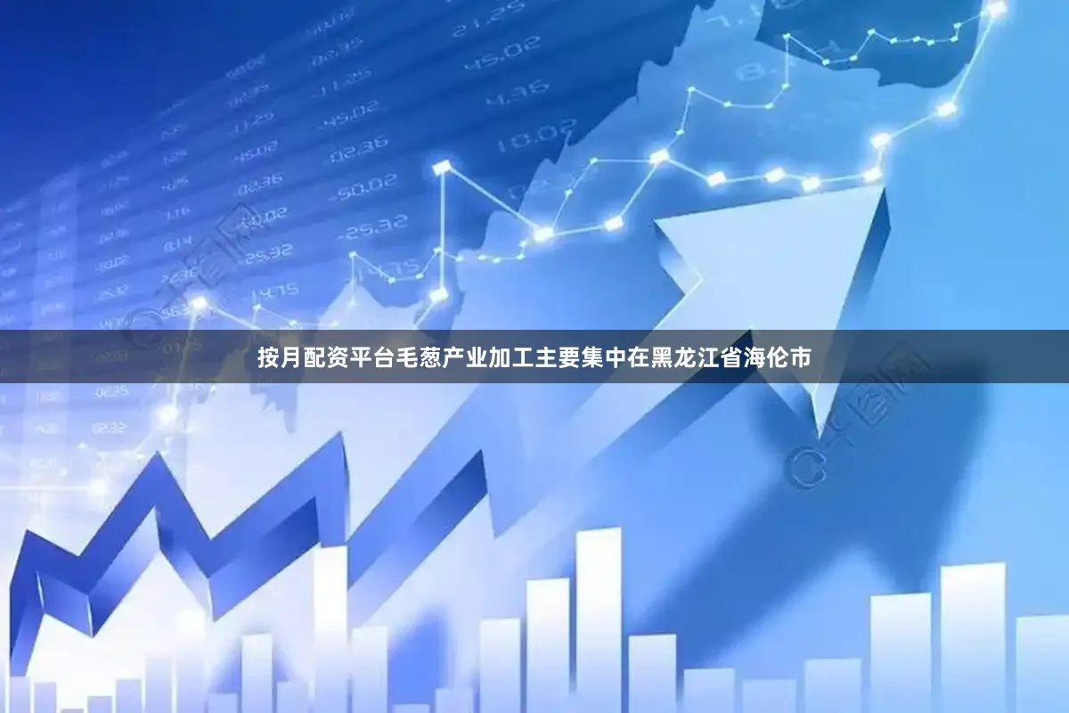 按月配资平台毛葱产业加工主要集中在黑龙江省海伦市
