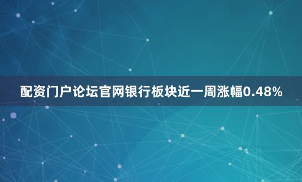 配资门户论坛官网银行板块近一周涨幅0.48%