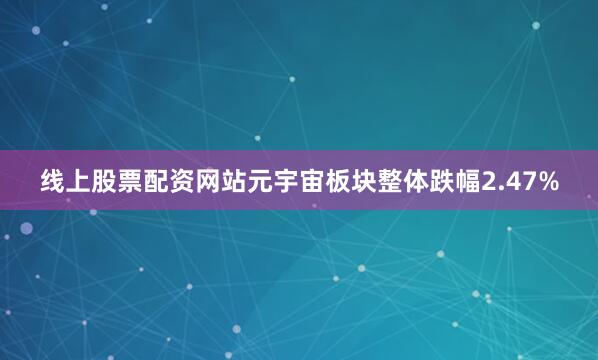线上股票配资网站元宇宙板块整体跌幅2.47%