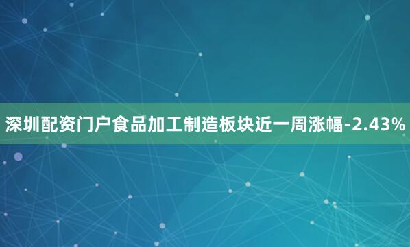 深圳配资门户食品加工制造板块近一周涨幅-2.43%
