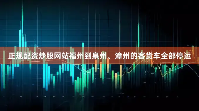 正规配资炒股网站福州到泉州、漳州的客货车全部停运