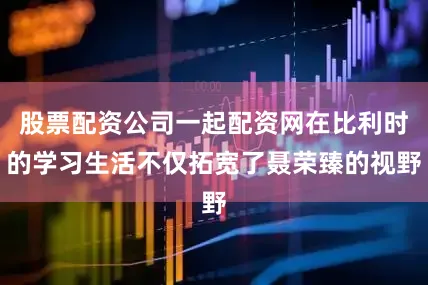 股票配资公司一起配资网在比利时的学习生活不仅拓宽了聂荣臻的视野