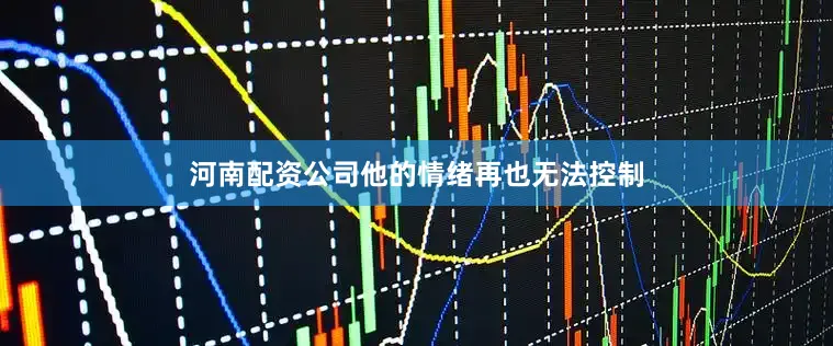 河南配资公司他的情绪再也无法控制