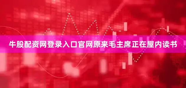 牛股配资网登录入口官网原来毛主席正在屋内读书