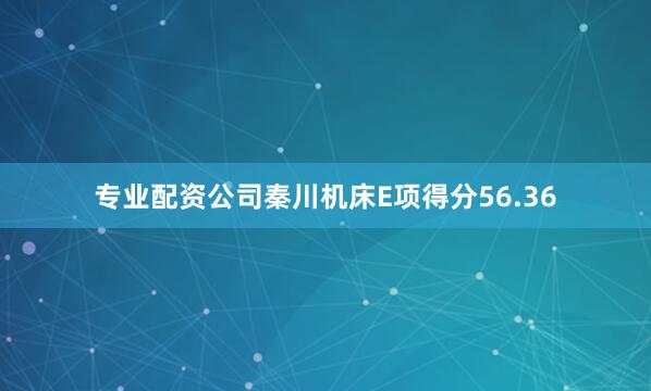 专业配资公司秦川机床E项得分56.36