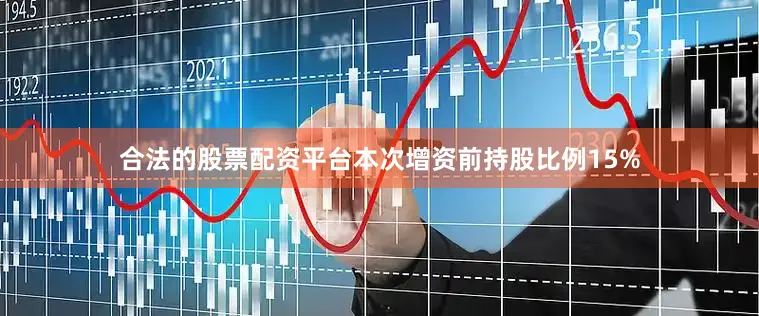 合法的股票配资平台本次增资前持股比例15%
