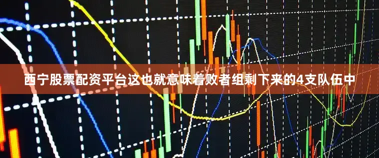 西宁股票配资平台这也就意味着败者组剩下来的4支队伍中
