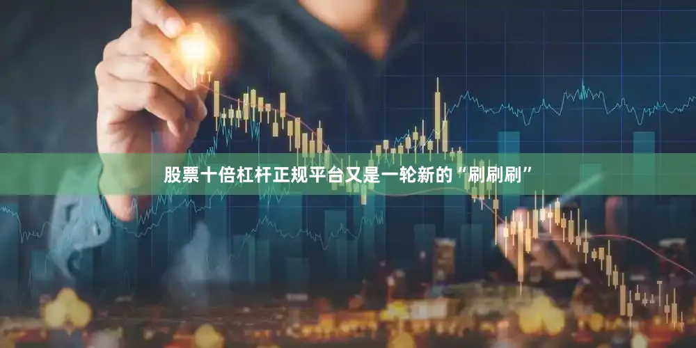 股票十倍杠杆正规平台又是一轮新的“刷刷刷”