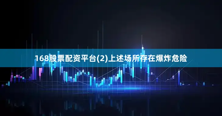 168股票配资平台(2)上述场所存在爆炸危险