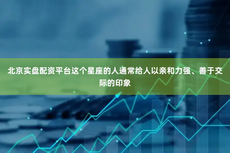 北京实盘配资平台这个星座的人通常给人以亲和力强、善于交际的印象