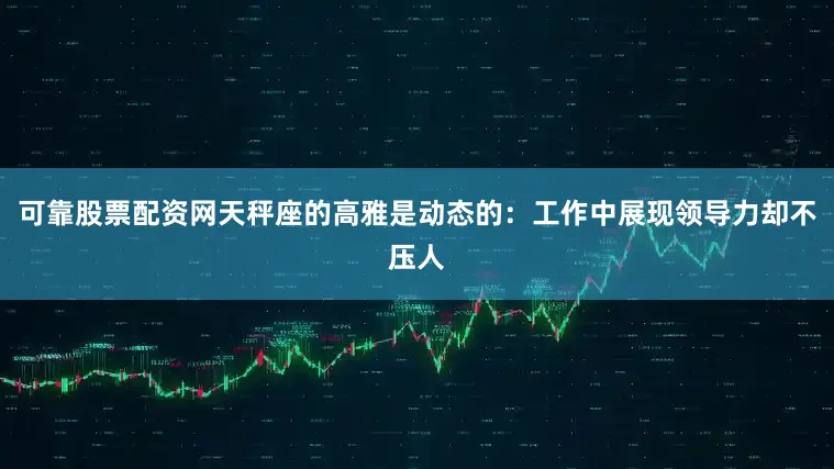可靠股票配资网天秤座的高雅是动态的：工作中展现领导力却不压人