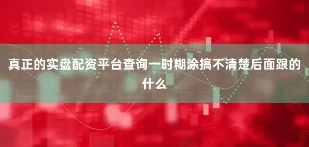 真正的实盘配资平台查询一时糊涂搞不清楚后面跟的什么