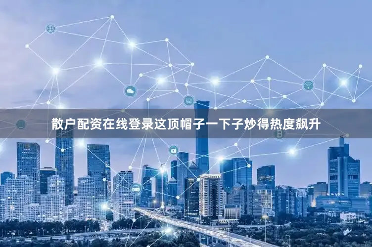 散户配资在线登录这顶帽子一下子炒得热度飙升