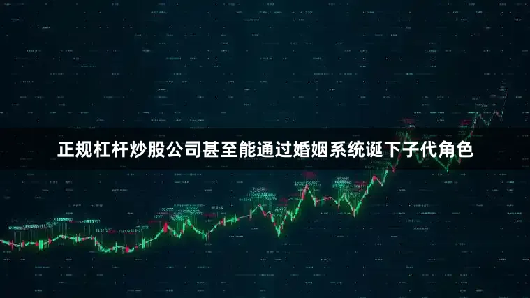 正规杠杆炒股公司甚至能通过婚姻系统诞下子代角色