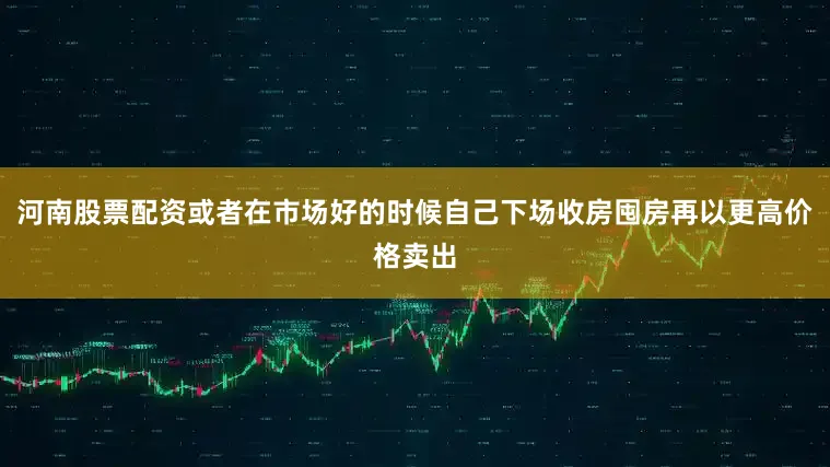 河南股票配资或者在市场好的时候自己下场收房囤房再以更高价格卖出