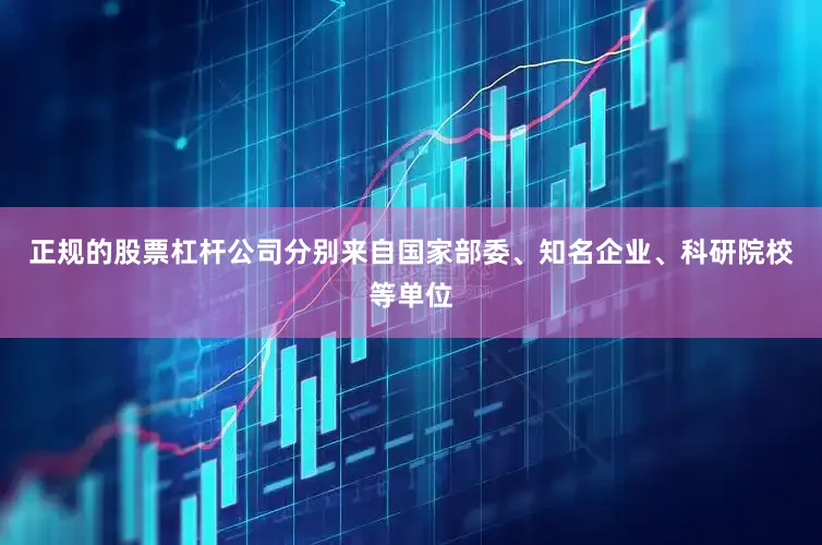 正规的股票杠杆公司分别来自国家部委、知名企业、科研院校等单位