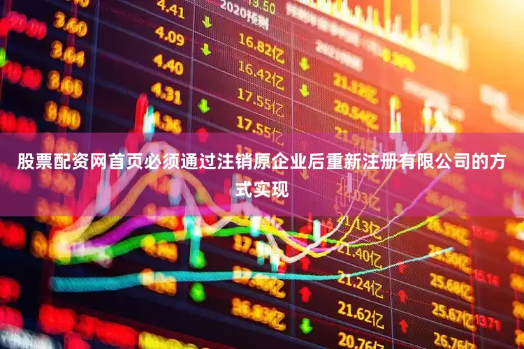 股票配资网首页必须通过注销原企业后重新注册有限公司的方式实现