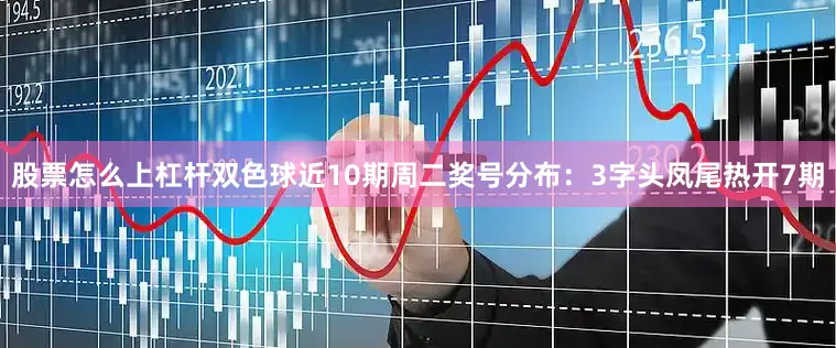 股票怎么上杠杆双色球近10期周二奖号分布：3字头凤尾热开7期