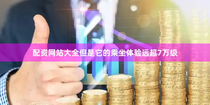配资网站大全但是它的乘坐体验远超7万级