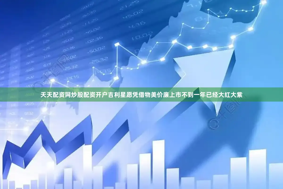 天天配资网炒股配资开户吉利星愿凭借物美价廉上市不到一年已经大红大紫