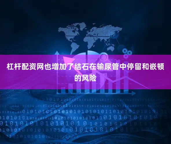 杠杆配资网也增加了结石在输尿管中停留和嵌顿的风险