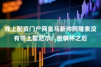线上配资门户网皇马新帅阿隆索没有带上雷尼尔；世俱杯之后