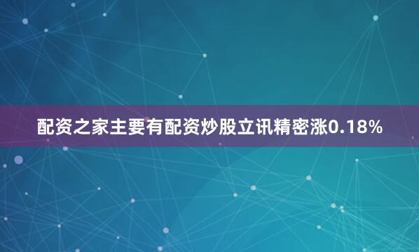 配资之家主要有配资炒股立讯精密涨0.18%