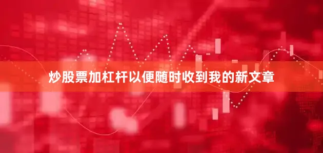 炒股票加杠杆以便随时收到我的新文章