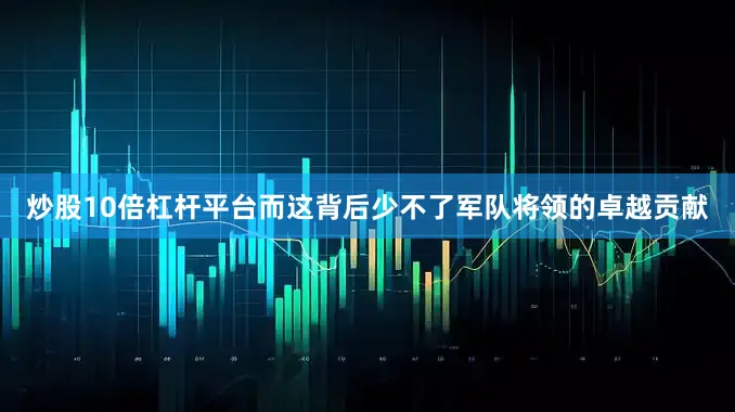 炒股10倍杠杆平台而这背后少不了军队将领的卓越贡献