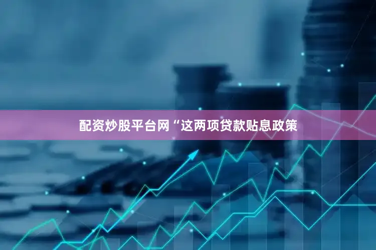 配资炒股平台网　　“这两项贷款贴息政策