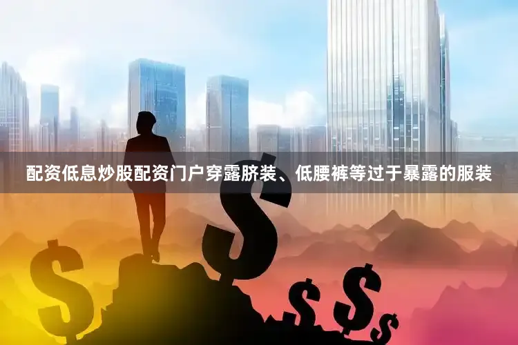 配资低息炒股配资门户穿露脐装、低腰裤等过于暴露的服装