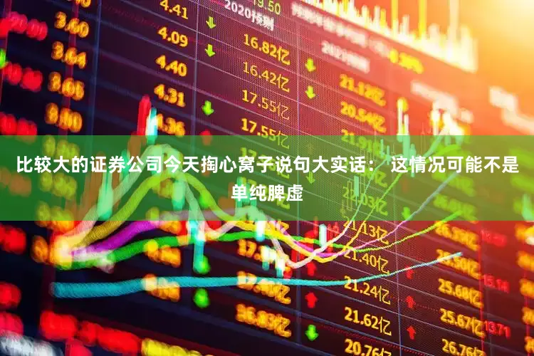 比较大的证券公司今天掏心窝子说句大实话: 这情况可能不是单纯脾虚