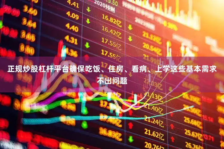 正规炒股杠杆平台确保吃饭、住房、看病、上学这些基本需求不出问题