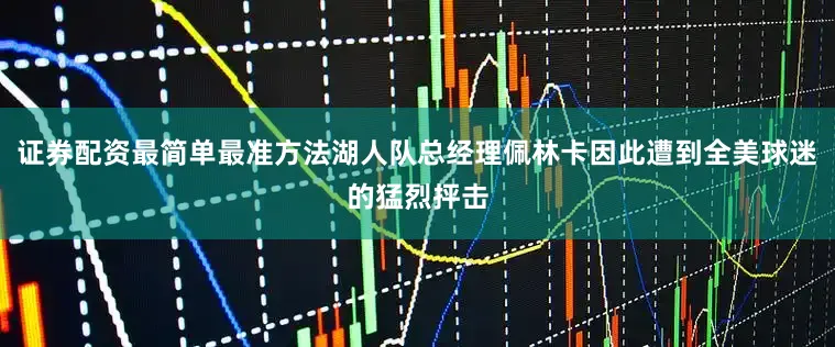 证券配资最简单最准方法湖人队总经理佩林卡因此遭到全美球迷的猛烈抨击