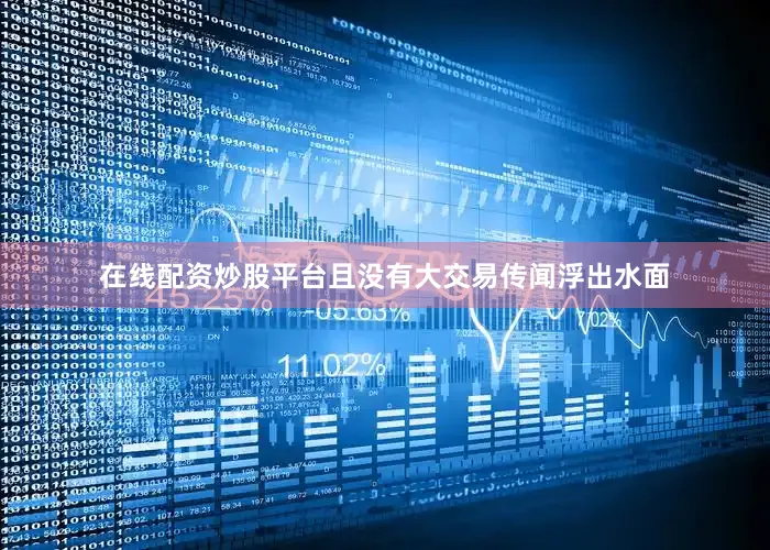 在线配资炒股平台且没有大交易传闻浮出水面