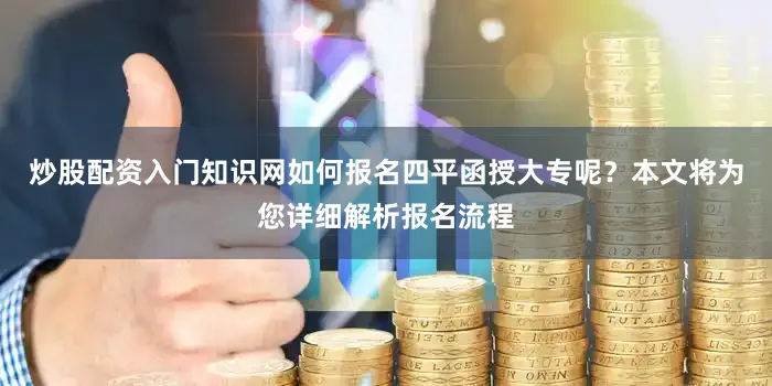 炒股配资入门知识网如何报名四平函授大专呢？本文将为您详细解析报名流程