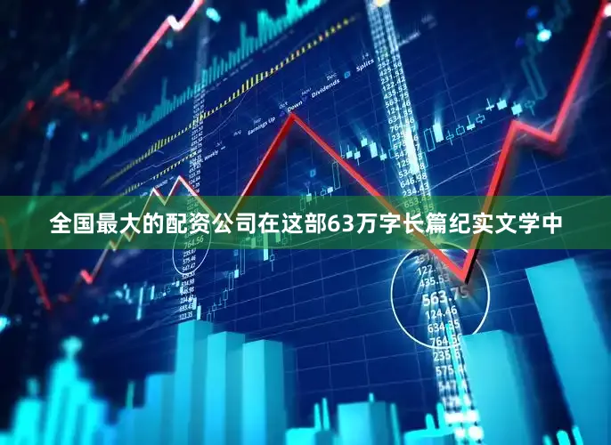 全国最大的配资公司在这部63万字长篇纪实文学中