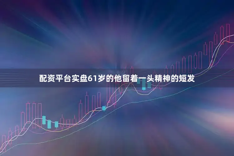 配资平台实盘61岁的他留着一头精神的短发
