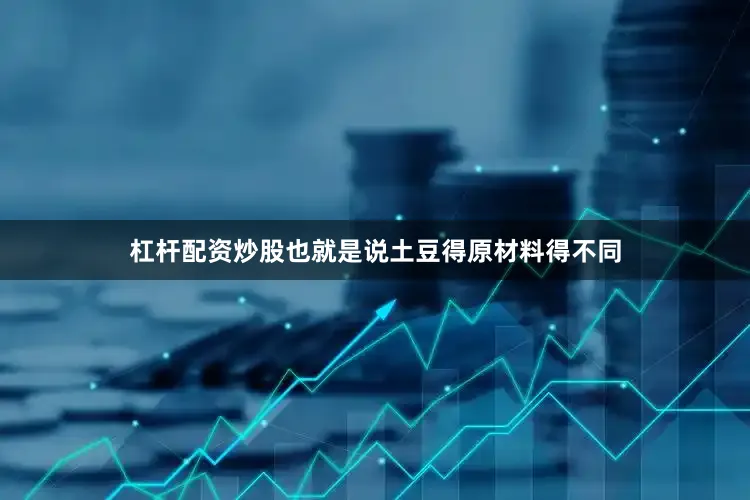 杠杆配资炒股也就是说土豆得原材料得不同