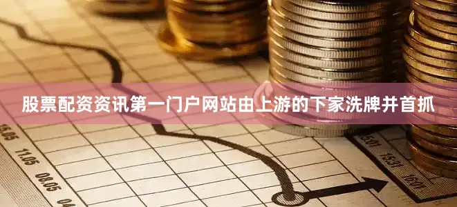 股票配资资讯第一门户网站由上游的下家洗牌并首抓