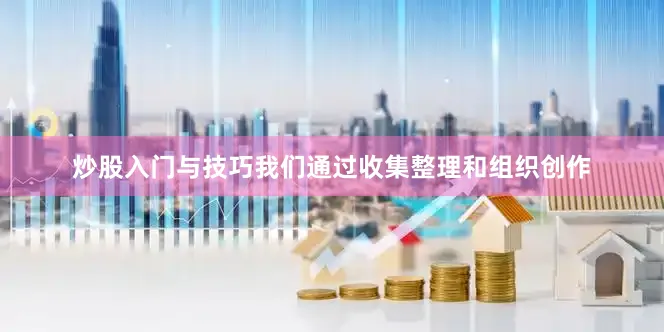 炒股入门与技巧我们通过收集整理和组织创作